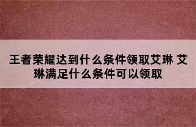 王者荣耀达到什么条件领取艾琳 艾琳满足什么条件可以领取